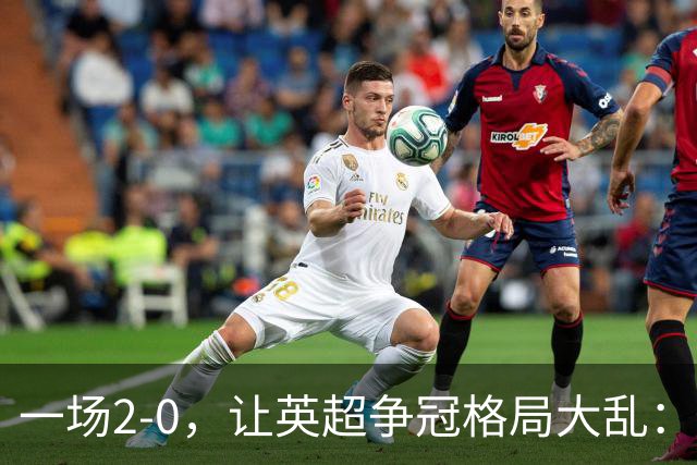 一场2-0，让英超争冠格局大乱：前2积分相同，竞争白热化