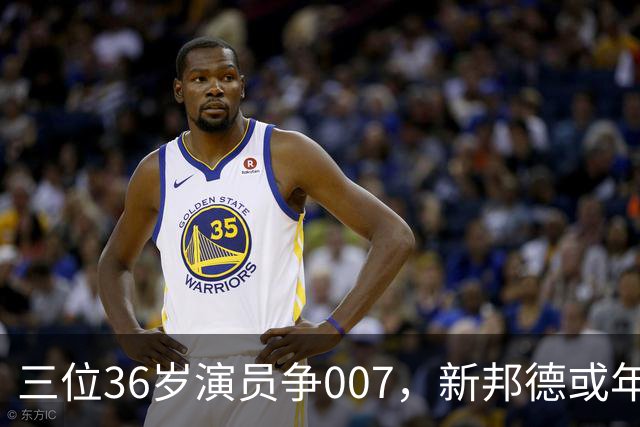 三位36岁演员争007，新邦德或年底前揭晓