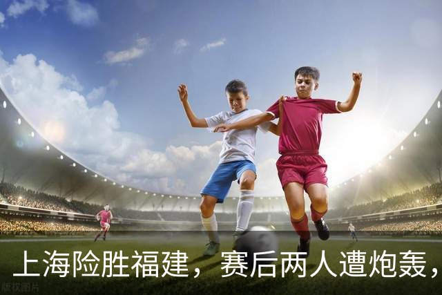 上海险胜福建，赛后两人遭炮轰，没防守球风软，被裁进入倒计时