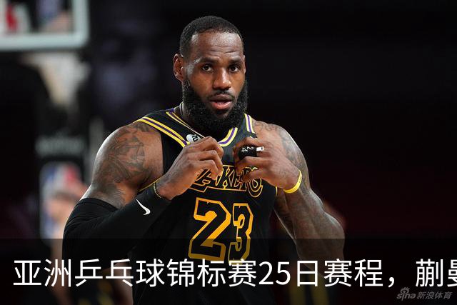 亚洲乒乓球锦标赛25日赛程，蒯曼对张本美和，温瑞博战张本智和