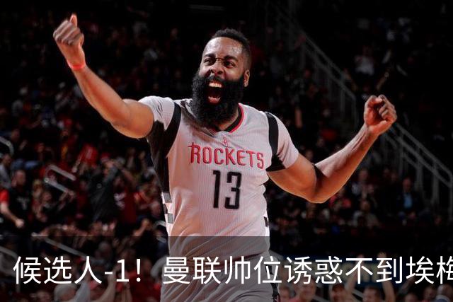 候选人-1！曼联帅位诱惑不到埃梅里 他与维拉处于蜜月期