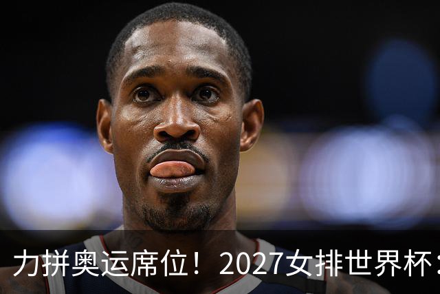 力拼奥运席位！2027女排世界杯：中国与荷兰瑞士瑞典同组