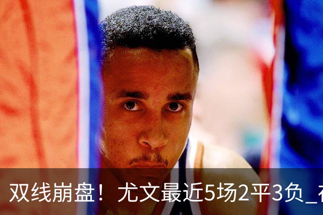 双线崩盘！尤文最近5场2平3负 在意甲欧冠都堕落
