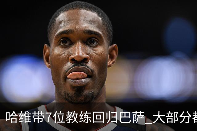 哈维带7位教练回归巴萨 大部分都是巴萨自家人