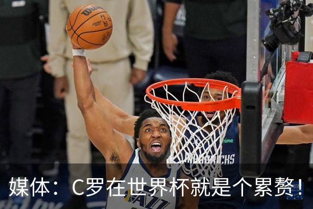 媒体：C罗在世界杯就是个累赘！球迷嘲讽他正忙着买奖！