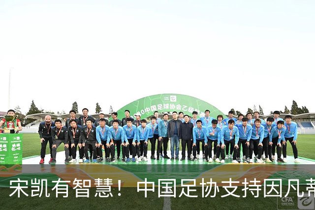 宋凯有智慧！中国足协支持因凡蒂诺连任 想进世界杯不能被亚足联孤立