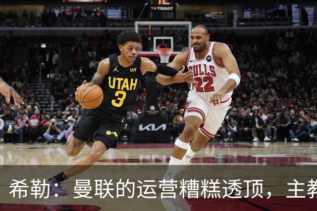 希勒：曼联的运营糟糕透顶，主教练不是问题所在