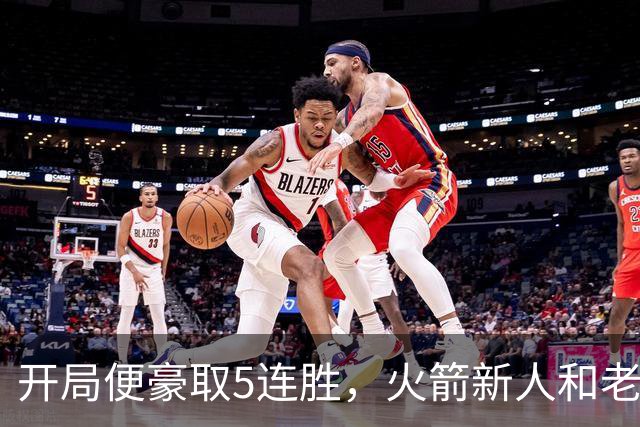 开局便豪取5连胜，火箭新人和老将的状态看起来都相当不错？