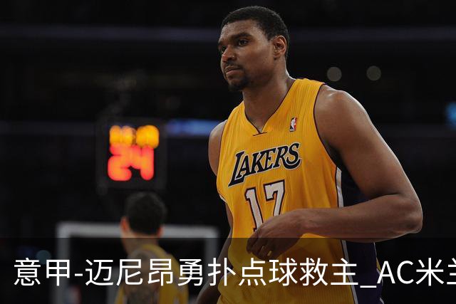 意甲-迈尼昂勇扑点球救主 AC米兰交白卷客场连平