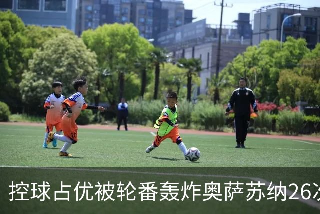 控球占优被轮番轰炸奥萨苏纳26次解围6次禁区攻门，传控真的没用