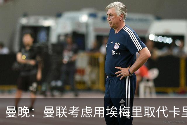 曼晚：曼联考虑用埃梅里取代卡里克，但需要支付高昂赔偿金