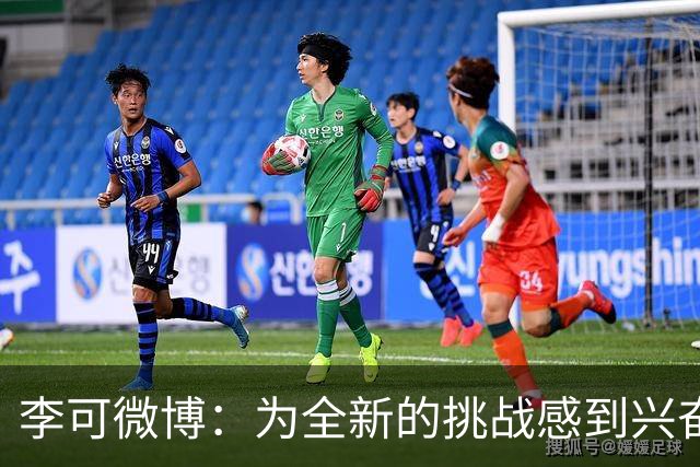 李可微博：为全新的挑战感到兴奋 我已经准备好了