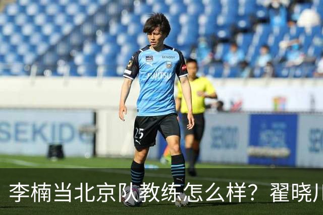 李楠当北京队教练怎么样？翟晓川毫不遮掩说心里话，说得真实在