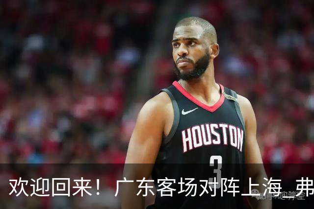 欢迎回来！广东客场对阵上海 弗格与前队友们热情拥抱打招呼