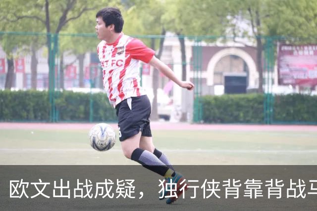 欧文出战成疑，独行侠背靠背战马刺5人缺席
