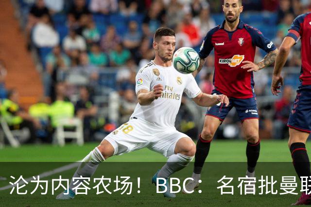 沦为内容农场！BBC：名宿批曼联成了产业，利用知名度和头条牟利
