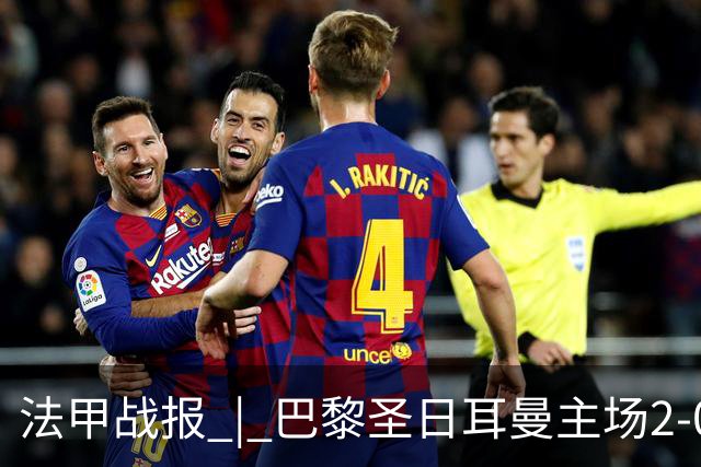法甲战报 | 巴黎圣日耳曼主场2-0战胜里昂