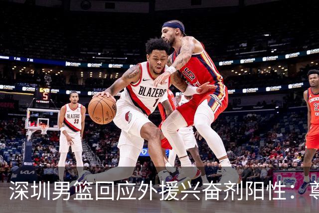 深圳男篮回应外援兴奋剂阳性：尊重检测结果 全力配合调查
