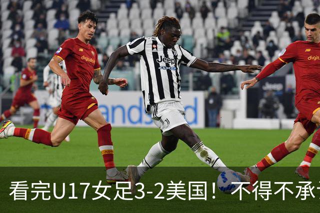 看完U17女足3-2美国！不得不承认的5个事实，女足用实力打脸质疑