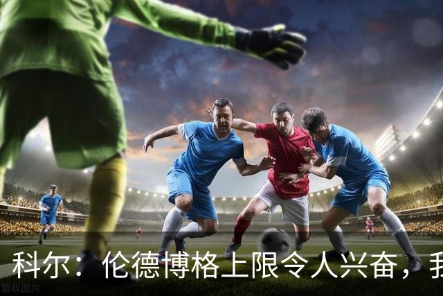 科尔：伦德博格上限令人兴奋，我仍能指出他10处犯错回合