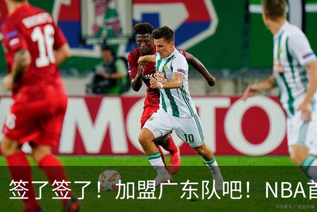 签了签了！加盟广东队吧！NBA首轮秀大中锋