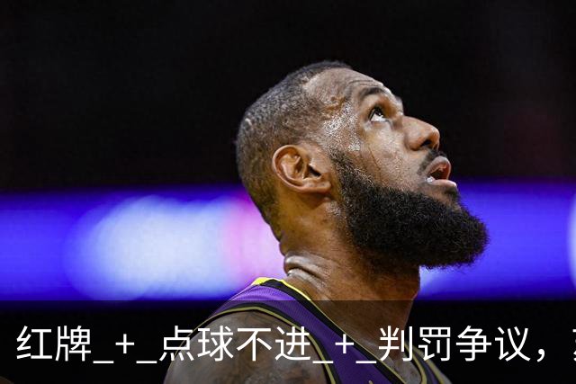 红牌 + 点球不进 + 判罚争议，苏超半决赛这一场话题拉满