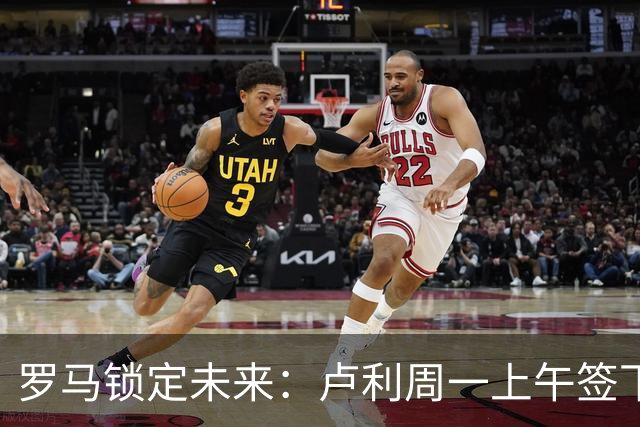 罗马锁定未来：卢利周一上午签下2031年新约