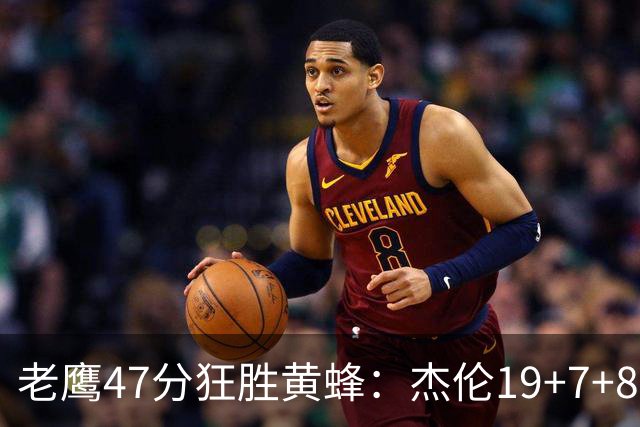 老鹰47分狂胜黄蜂：杰伦19+7+8引领7人上双 维金斯19分