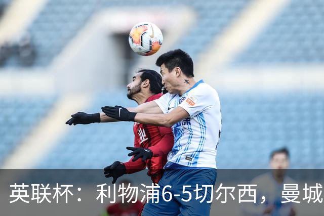 英联杯：利物浦6-5切尔西，曼城4-3布莱顿，维拉0-3，八强对阵出炉