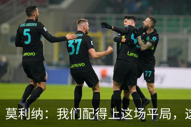 莫利纳：我们配得上这场平局，这是争夺联赛排名的重要一分