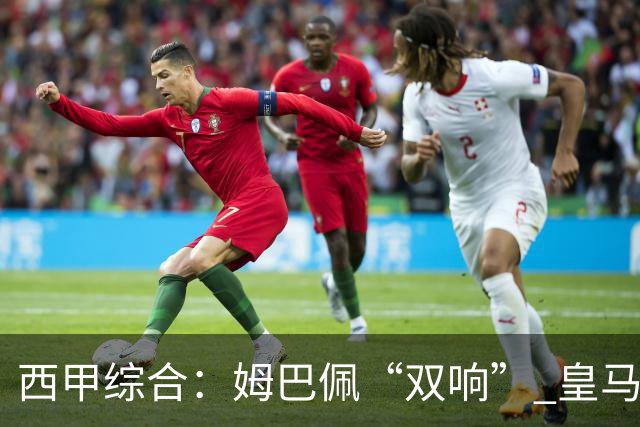 西甲综合：姆巴佩“双响” 皇马赢“国家德比”