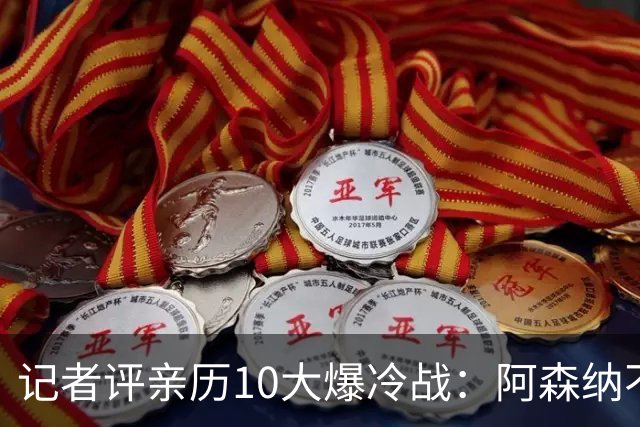 记者评亲历10大爆冷战：阿森纳不敌英乙队居首 阿根廷输沙特在列