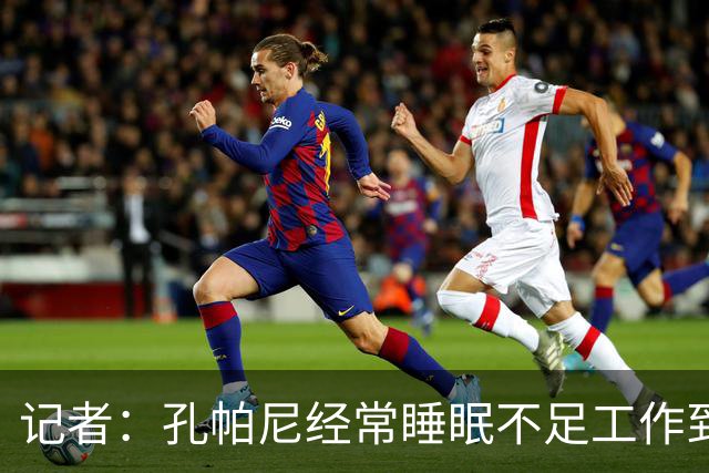 记者：孔帕尼经常睡眠不足工作到深夜，俱乐部要求他放松休息