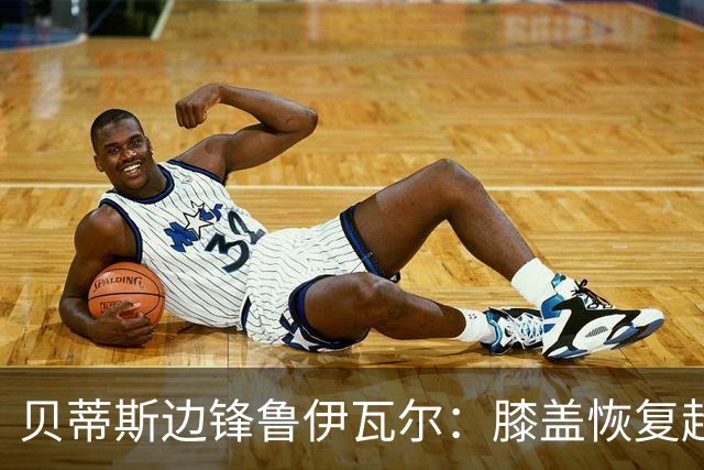贝蒂斯边锋鲁伊瓦尔：膝盖恢复超预期，已缺席5个月