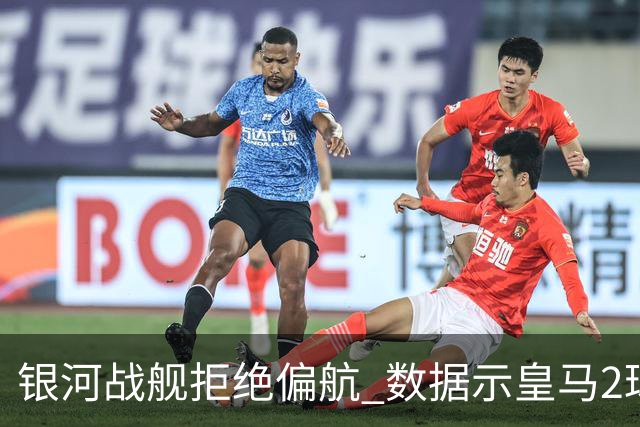 银河战舰拒绝偏航 数据示皇马2球完胜蝙蝠军团