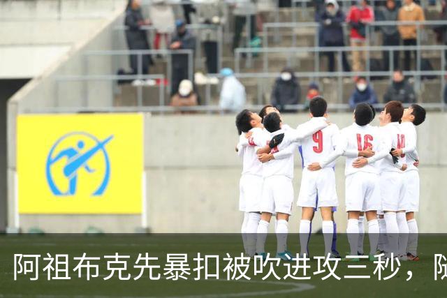 阿祖布克先暴扣被吹进攻三秒，随后篮下强攻打成2+1