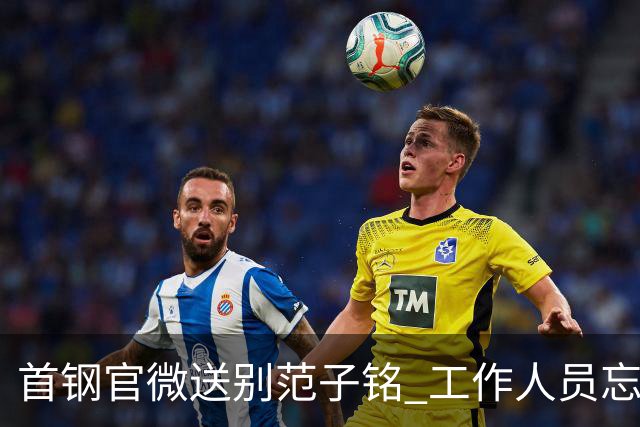 首钢官微送别范子铭 工作人员忘切账号闹乌龙