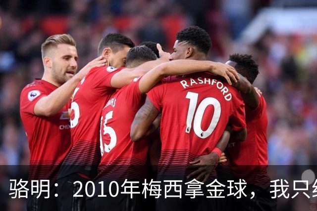 骆明：2010年梅西拿金球，我只给他排在第4；2012年我只给他排第3