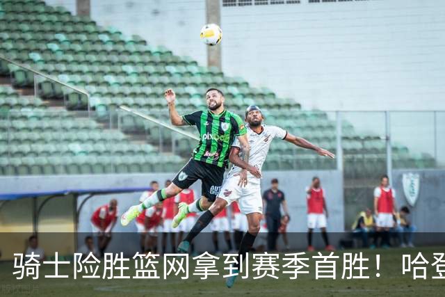 骑士险胜篮网拿到赛季首胜！哈登8中1疯狂打铁，进攻突然就不灵？