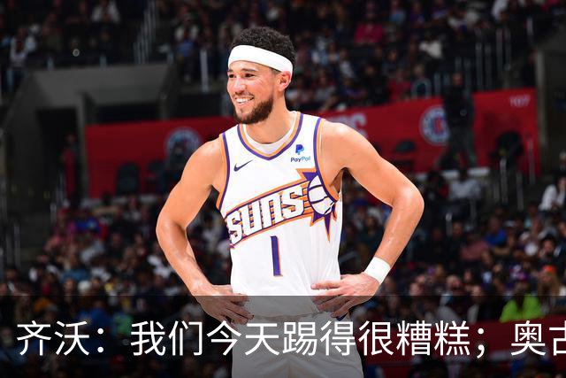 齐沃：我们今天踢得很糟糕；奥古斯托有肠胃炎但硬撑了全场
