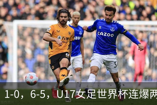 1-0，6-5，U17女足世界杯连爆两冷门！8强出2席，中国队时间确定