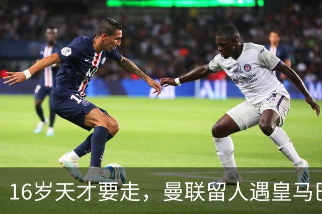 16岁天才要走，曼联留人遇皇马巴黎夹击