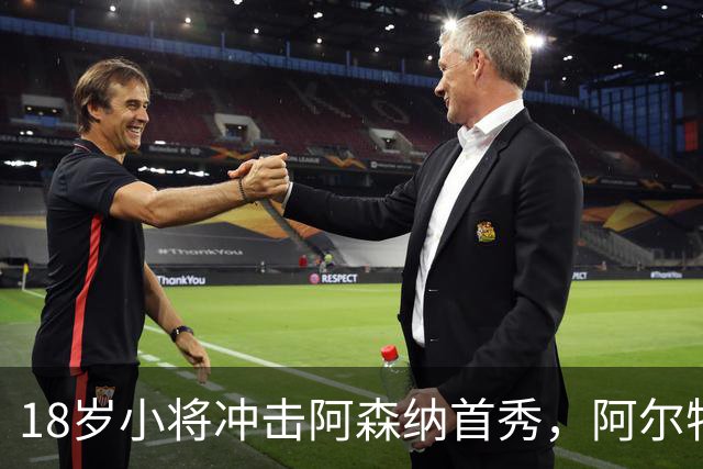 18岁小将冲击阿森纳首秀，阿尔特塔：对他寄予厚望