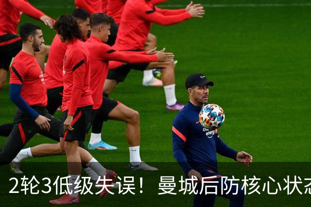 2轮3低级失误！曼城后防核心状态低迷 再让他搭档鲁本就是灾难