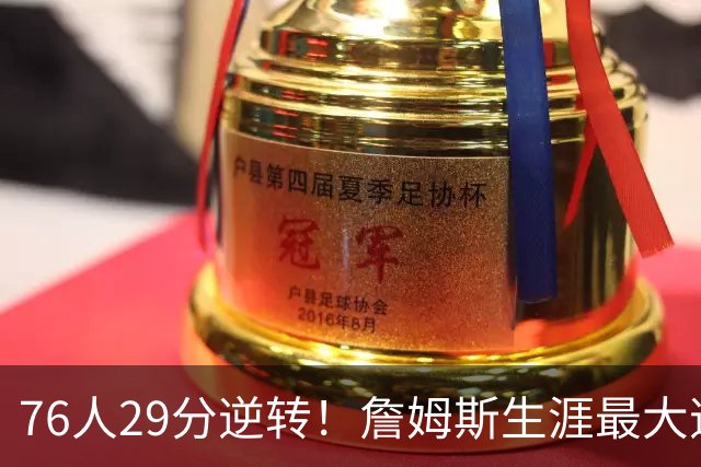 76人29分逆转！詹姆斯生涯最大逆转纪录&队史第二大逆转纪录