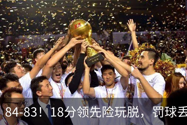84-83！18分领先险玩脱，罚球丢胜机，最后6秒不犯规，新疆终结三连败