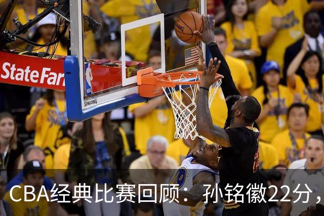 CBA经典比赛回顾：孙铭徽22分，广厦淘汰吉林晋级四强