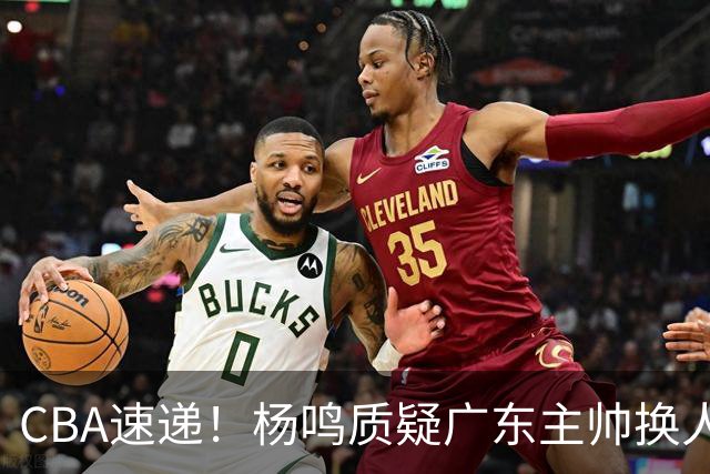 CBA速递！杨鸣质疑广东主帅换人意图，广东大外援全场0出手得0分，新赛季首位下课总经理出炉