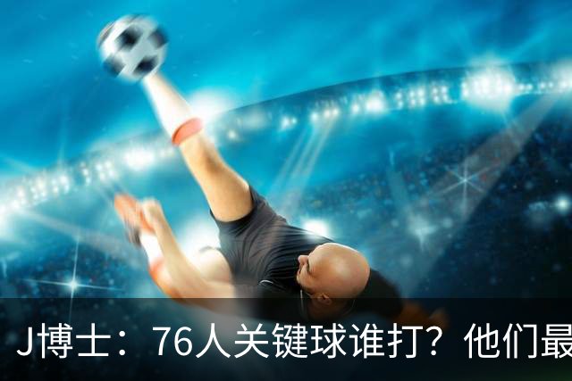 J博士：76人关键球谁打？他们最好每场都赢20分 根本不用拖到最后
